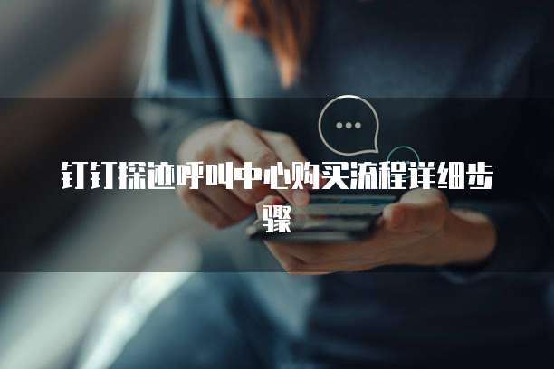 钉钉探迹呼叫中心购买流程详细步骤