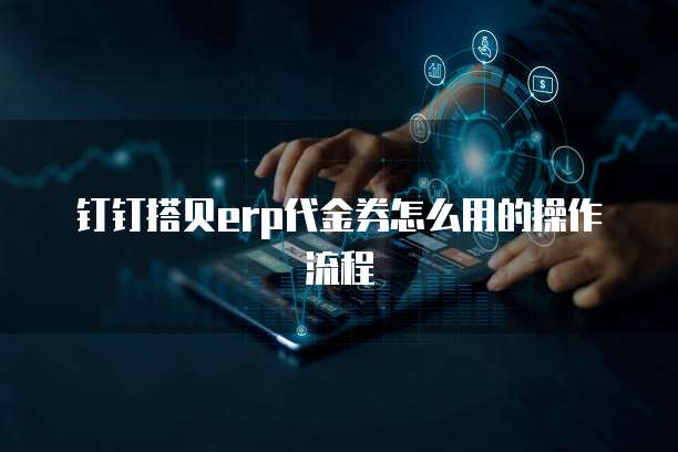 钉钉搭贝erp代金券怎么用的操作流程