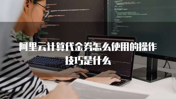 阿里云计算代金券怎么使用的操作技巧是什么