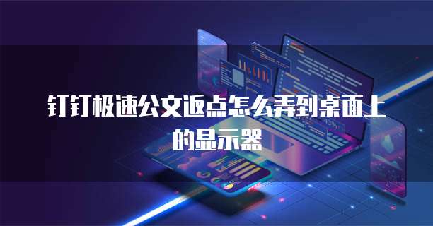 钉钉极速公文返点怎么弄到桌面上的显示器