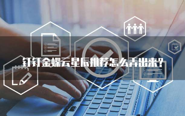 钉钉金蝶云星辰推荐怎么弄出来？