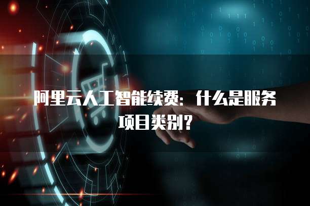 阿里云人工智能续费:什么是服务项目类别?