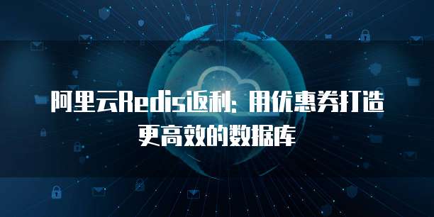 阿里云Redis返利: 用优惠券打造更高效的数据库