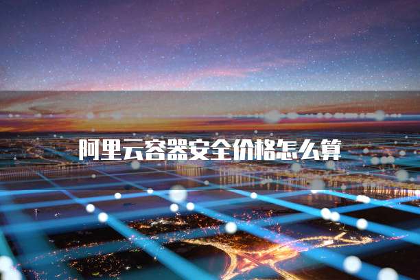 阿里云容器安全价格怎么算
