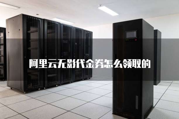 阿里云无影代金券怎么领取的