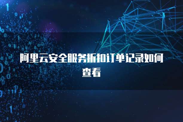 阿里云安全服务折扣订单记录如何查看