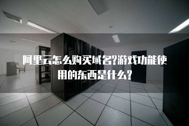 阿里云怎么购买域名?游戏功能使用的东西是什么?