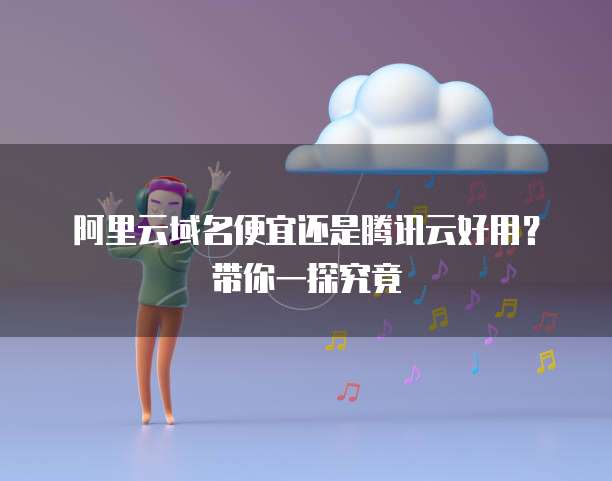 阿里云域名便宜还是腾讯云好用？带你一探究竟