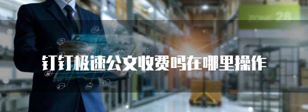 钉钉极速公文收费吗在哪里操作