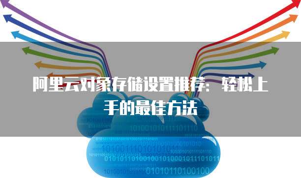 阿里云对象存储设置推荐：轻松上手的最佳方法