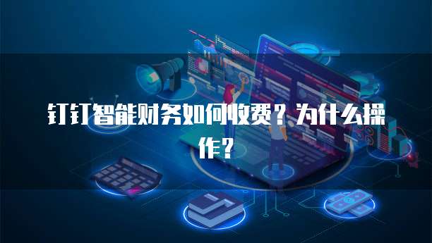钉钉智能财务如何收费?为什么操作?