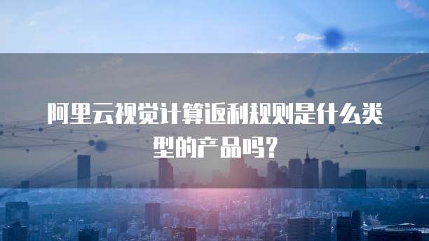 阿里云视觉计算返利规则是什么类型的产品吗?