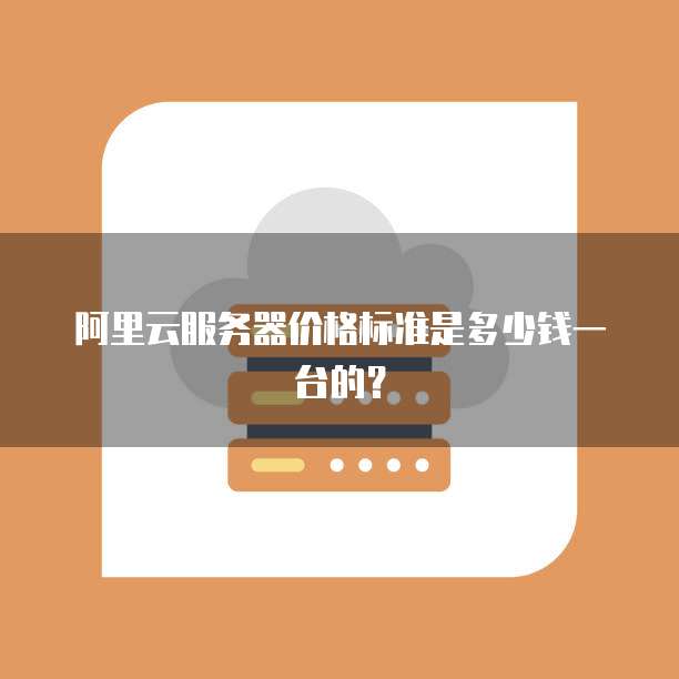 阿里云服务器价格标准是多少钱一台的?