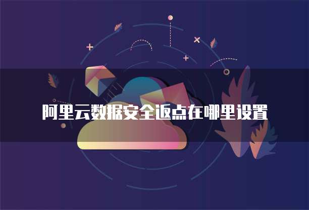 阿里云数据安全返点在哪里设置