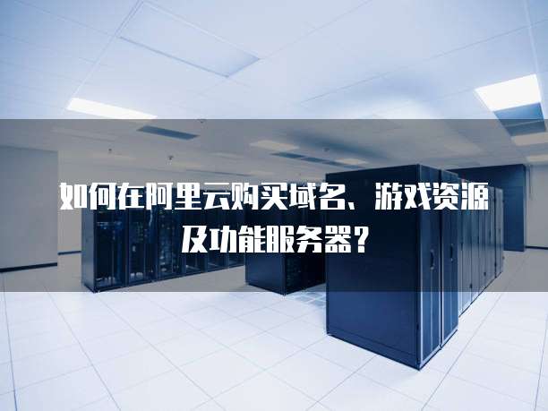 如何在阿里云购买域名、游戏资源及功能服务器?