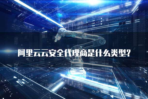 阿里云云安全代理商是什么类型?