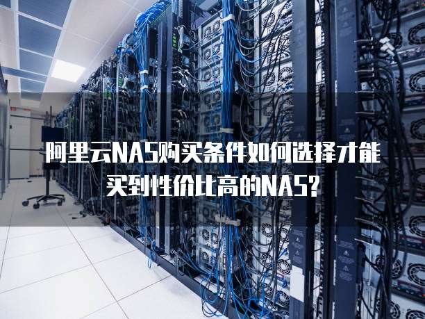 阿里云NAS购买条件如何选择才能买到性价比高的NAS?