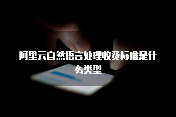 阿里云自然语言处理收费标准是什么类型