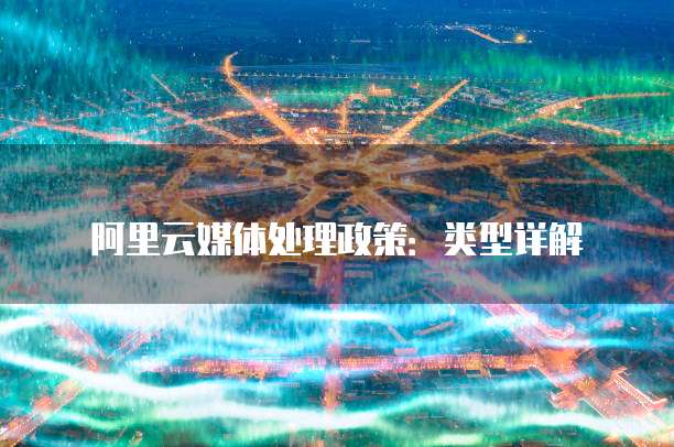 阿里云媒体处理政策:类型详解