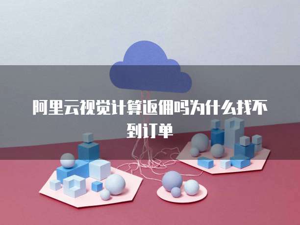 阿里云视觉计算返佣吗为什么找不到订单