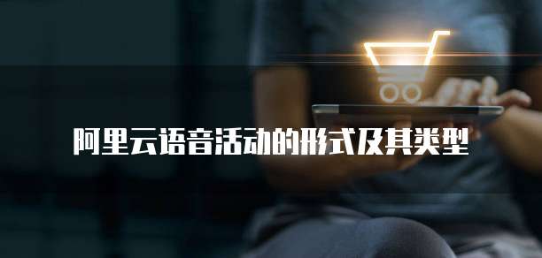 阿里云语音活动的形式及其类型