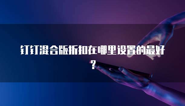 钉钉混合版折扣在哪里设置的最好?