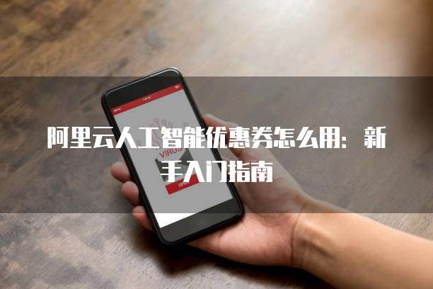 阿里云人工智能优惠券怎么用:新手入门指南