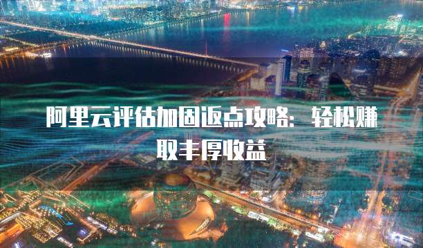 阿里云评估加固返点攻略：轻松赚取丰厚收益