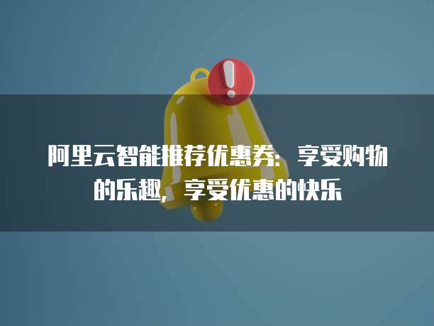 阿里云智能推荐优惠券:享受购物的乐趣,享受优惠的快乐