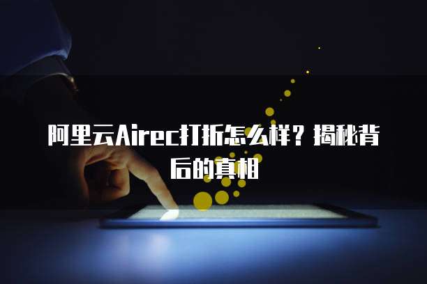 阿里云Airec打折怎么样?揭秘背后的真相