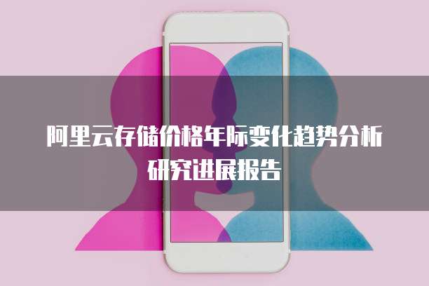 阿里云存储价格年际变化趋势分析研究进展报告