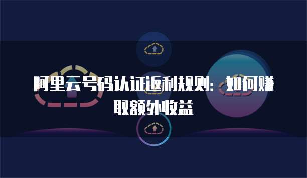 阿里云号码认证返利规则:如何赚取额外收益