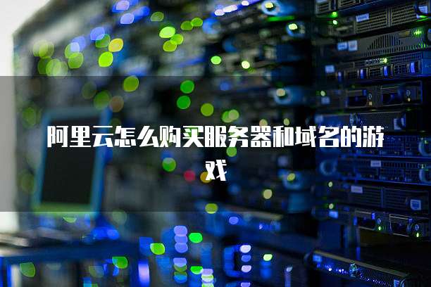 阿里云怎么购买服务器和域名的游戏