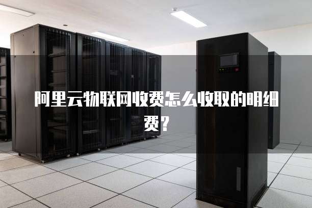阿里云物联网收费怎么收取的明细费?