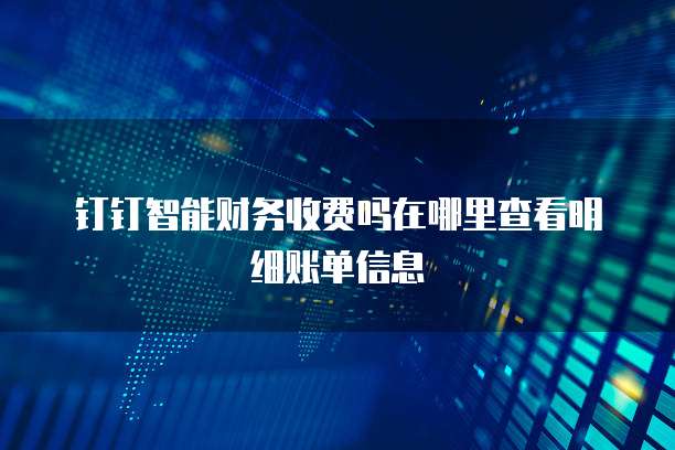 钉钉智能财务收费吗在哪里查看明细账单信息