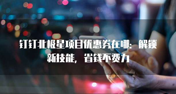 钉钉北极星项目优惠券在哪:解锁新技能,省钱不费力