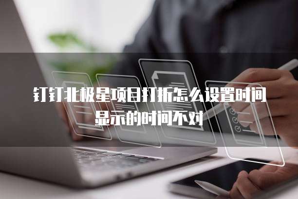 钉钉北极星项目打折怎么设置时间显示的时间不对