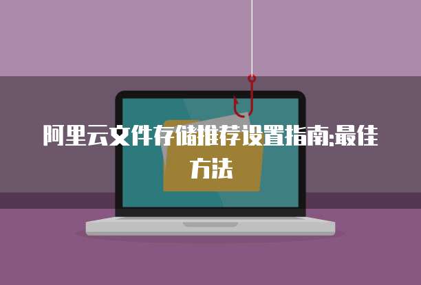 阿里云文件存储推荐设置指南:最佳方法