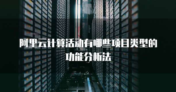阿里云计算活动有哪些项目类型的功能分析法