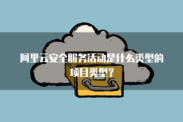 阿里云安全服务活动是什么类型的项目类型?