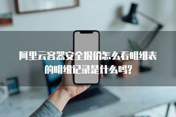 阿里云容器安全报价怎么看明细表的明细记录是什么吗?