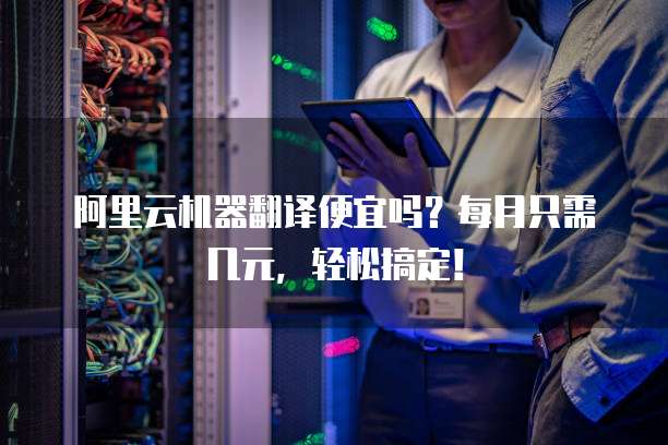 阿里云机器翻译便宜吗?每月只需几元,轻松搞定!