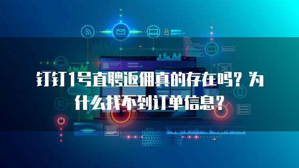 钉钉1号直聘返佣真的存在吗?为什么找不到订单信息?