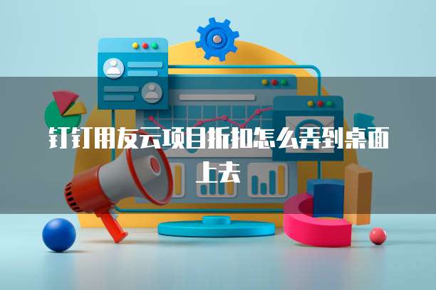 钉钉用友云项目折扣怎么弄到桌面上去