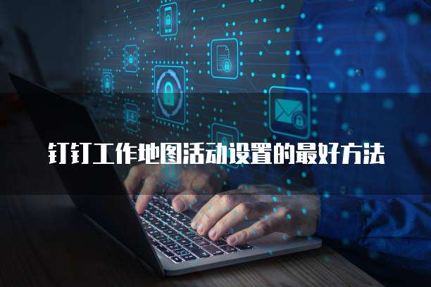 钉钉工作地图活动设置的最好方法