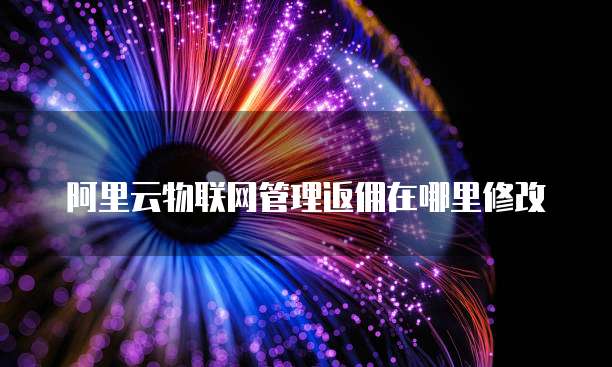 阿里云物联网管理返佣在哪里修改