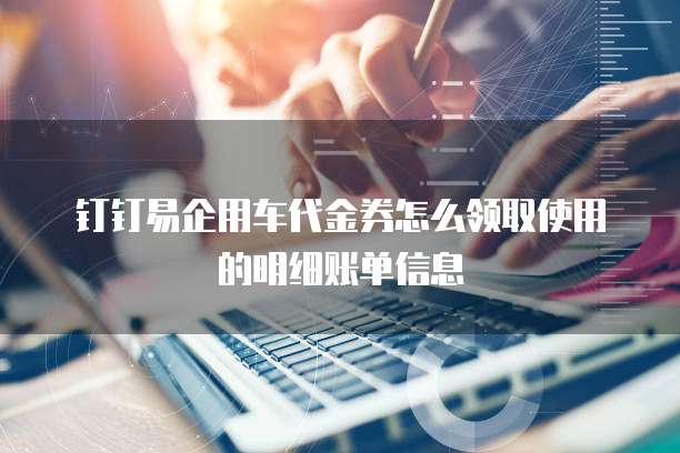 钉钉易企用车代金券怎么领取使用的明细账单信息