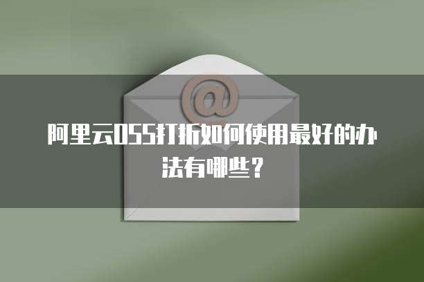阿里云OSS打折如何使用最好的办法有哪些?