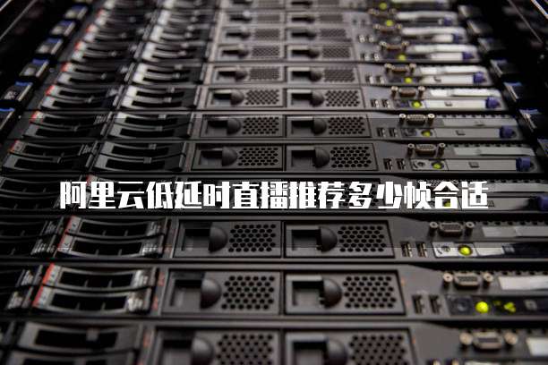 阿里云低延时直播推荐多少帧合适