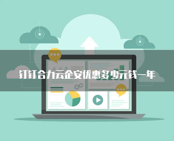 钉钉合力云企安优惠多少元钱一年